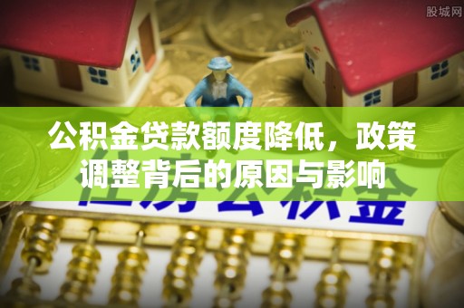 南阳公积金贷款额度降低，政策调整背后的原因与影响