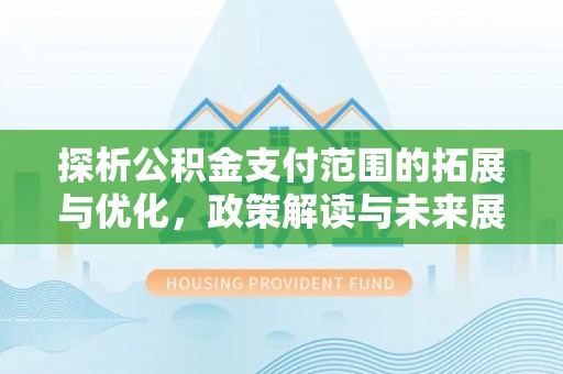 南阳探析公积金支付范围的拓展与优化，政策解读与未来展望