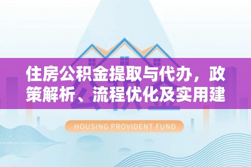 南阳住房公积金提取与代办，政策解析、流程优化及实用建议