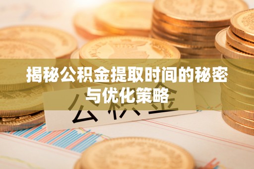 南阳揭秘公积金提取时间的秘密与优化策略