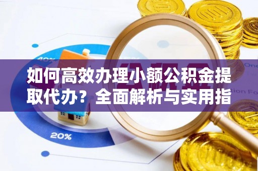 南阳如何高效办理小额公积金提取代办？全面解析与实用指南