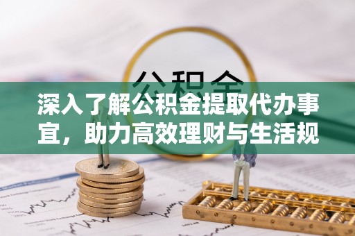 南阳深入了解公积金提取代办事宜，助力高效理财与生活规划