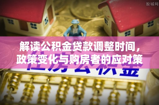 南阳解读公积金贷款调整时间，政策变化与购房者的应对策略