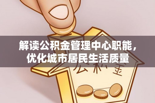 南阳解读公积金管理中心职能，优化城市居民生活质量