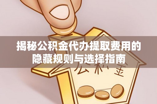 南阳揭秘公积金代办提取费用的隐藏规则与选择指南