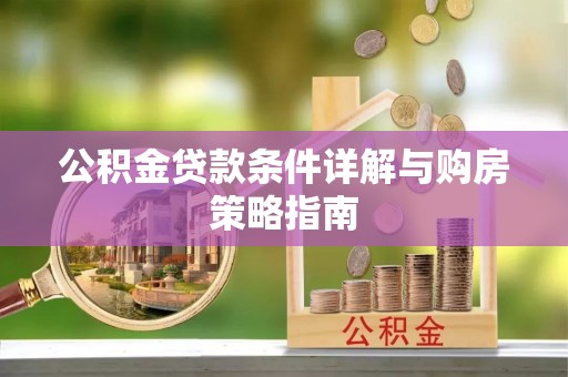 南阳公积金贷款条件详解与购房策略指南