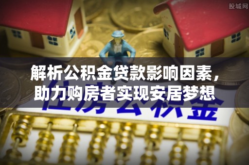 南阳解析公积金贷款影响因素，助力购房者实现安居梦想