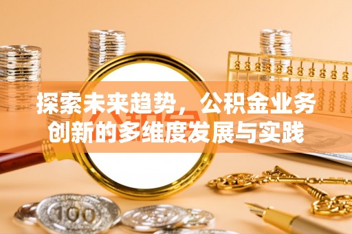 南阳探索未来趋势，公积金业务创新的多维度发展与实践