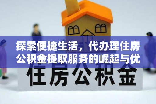 南阳探索便捷生活，代办理住房公积金提取服务的崛起与优势