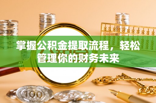 南阳掌握公积金提取流程，轻松管理你的财务未来