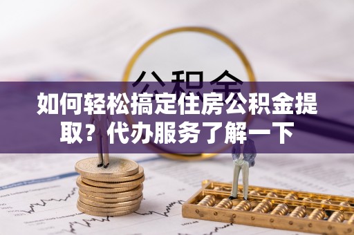 南阳如何轻松搞定住房公积金提取？代办服务了解一下