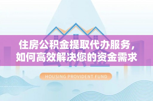 南阳住房公积金提取代办服务，如何高效解决您的资金需求
