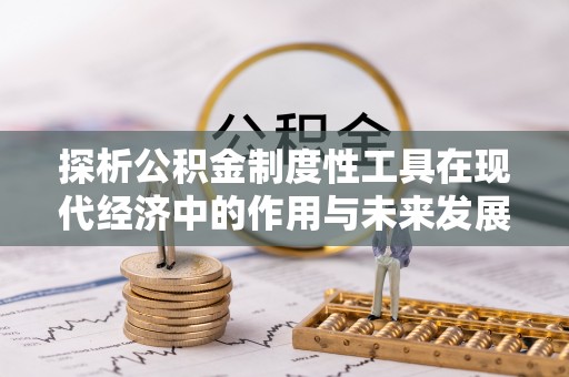 南阳探析公积金制度性工具在现代经济中的作用与未来发展趋势