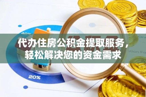 南阳代办住房公积金提取服务，轻松解决您的资金需求