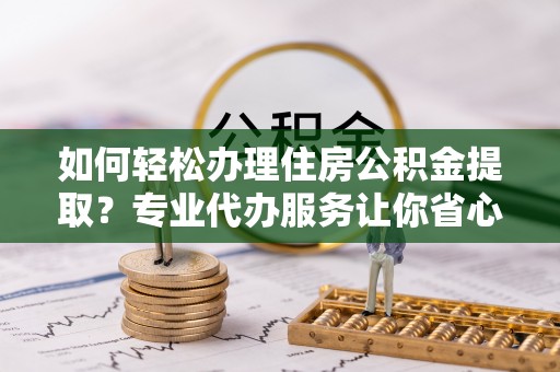 南阳如何轻松办理住房公积金提取？专业代办服务让你省心无忧
