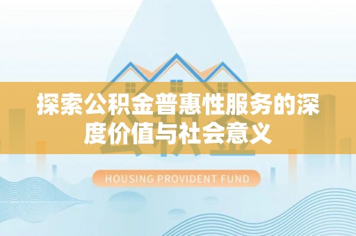 南阳探索公积金普惠性服务的深度价值与社会意义