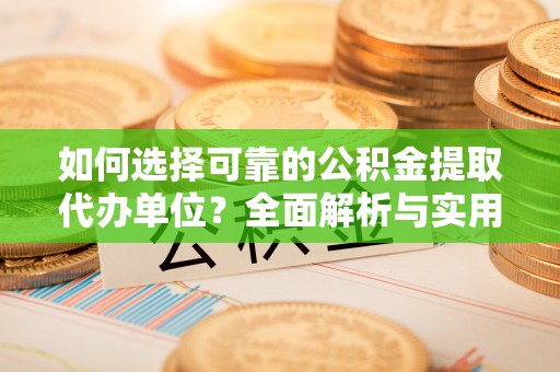 南阳如何选择可靠的公积金提取代办单位？全面解析与实用建议