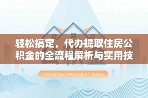 南阳轻松搞定，代办提取住房公积金的全流程解析与实用技巧