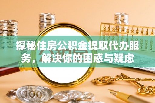 南阳探秘住房公积金提取代办服务，解决你的困惑与疑虑