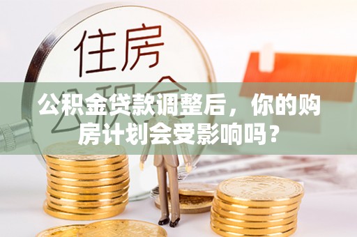 南阳公积金贷款调整后，你的购房计划会受影响吗？