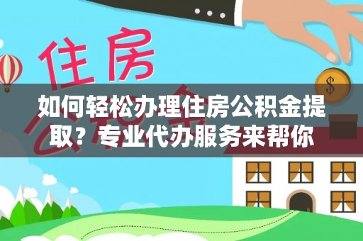 南阳如何轻松办理住房公积金提取？专业代办服务来帮你