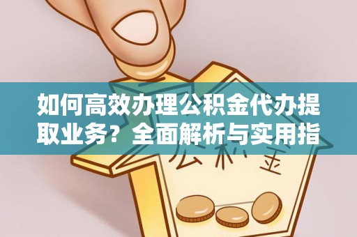 南阳如何高效办理公积金代办提取业务？全面解析与实用指南