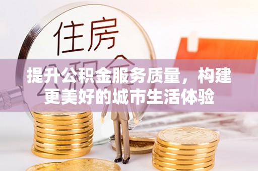 南阳提升公积金服务质量，构建更美好的城市生活体验