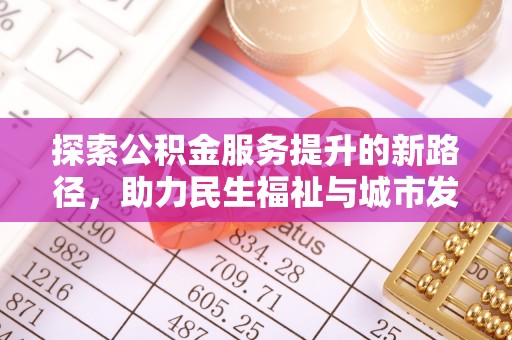 南阳探索公积金服务提升的新路径，助力民生福祉与城市发展