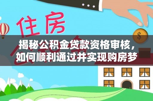 南阳揭秘公积金贷款资格审核，如何顺利通过并实现购房梦想
