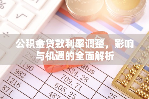 南阳公积金贷款利率调整，影响与机遇的全面解析