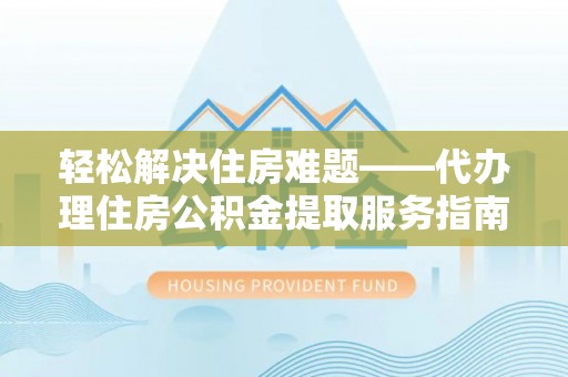 南阳轻松解决住房难题——代办理住房公积金提取服务指南