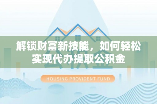 南阳解锁财富新技能，如何轻松实现代办提取公积金