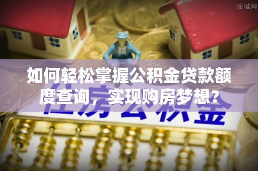 南阳如何轻松掌握公积金贷款额度查询，实现购房梦想？