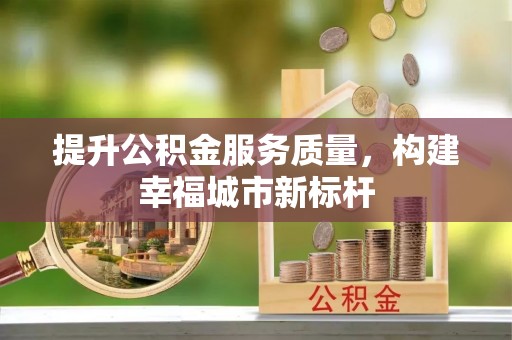 南阳提升公积金服务质量，构建幸福城市新标杆