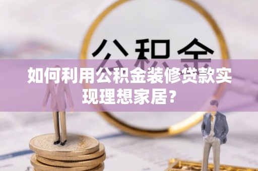 南阳如何利用公积金装修贷款实现理想家居？