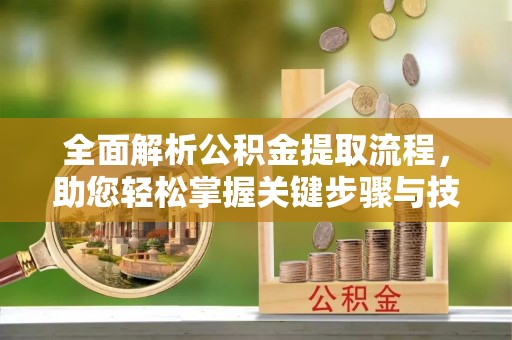 南阳全面解析公积金提取流程，助您轻松掌握关键步骤与技巧