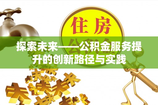 南阳探索未来——公积金服务提升的创新路径与实践