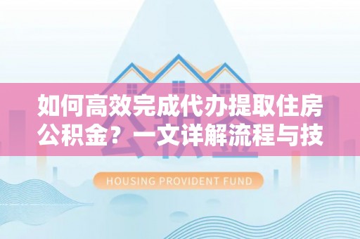 南阳如何高效完成代办提取住房公积金？一文详解流程与技巧