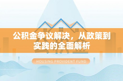 南阳公积金争议解决，从政策到实践的全面解析