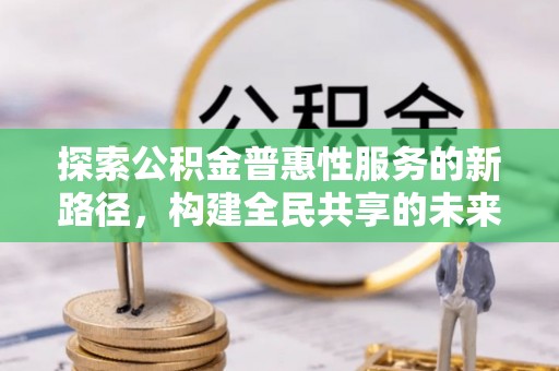 南阳探索公积金普惠性服务的新路径，构建全民共享的未来