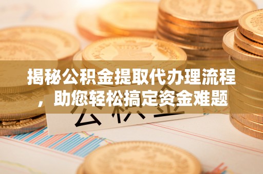 南阳揭秘公积金提取代办理流程，助您轻松搞定资金难题