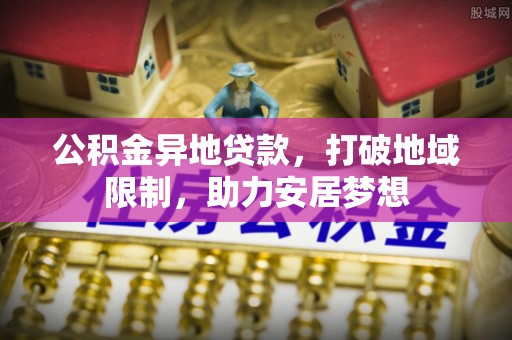 南阳公积金异地贷款，打破地域限制，助力安居梦想