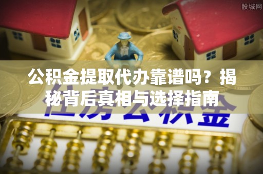 南阳公积金提取代办靠谱吗？揭秘背后真相与选择指南