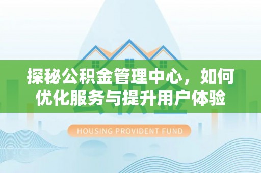 南阳探秘公积金管理中心，如何优化服务与提升用户体验