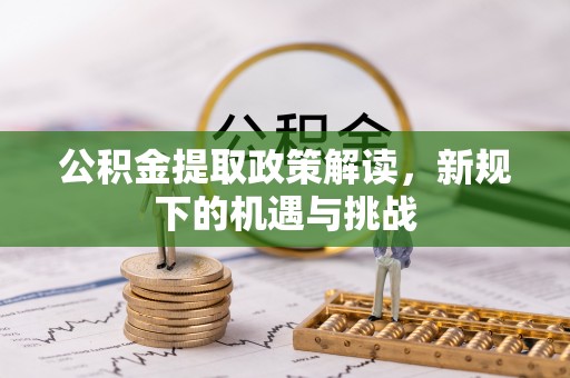 南阳公积金提取政策解读，新规下的机遇与挑战