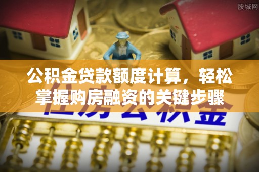 南阳公积金贷款额度计算，轻松掌握购房融资的关键步骤