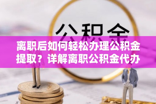 南阳离职后如何轻松办理公积金提取？详解离职公积金代办提取流程
