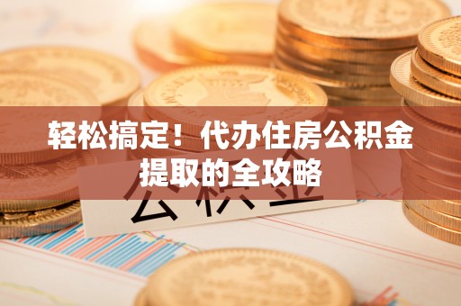 南阳轻松搞定！代办住房公积金提取的全攻略