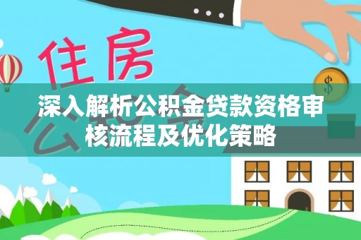 南阳深入解析公积金贷款资格审核流程及优化策略