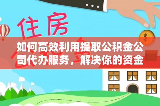 南阳如何高效利用提取公积金公司代办服务，解决你的资金难题